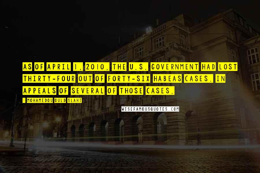 Mohamedou Ould Slahi Quotes: as of April 1, 2010, the U.S. government had lost thirty-four out of forty-six habeas cases. In appeals of several of those cases,