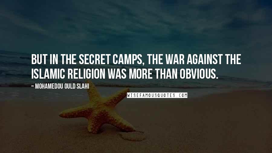 Mohamedou Ould Slahi Quotes: But in the secret camps, the war against the Islamic religion was more than obvious.