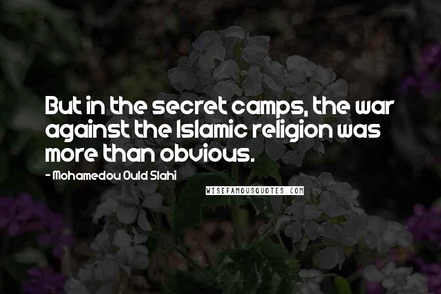 Mohamedou Ould Slahi Quotes: But in the secret camps, the war against the Islamic religion was more than obvious.