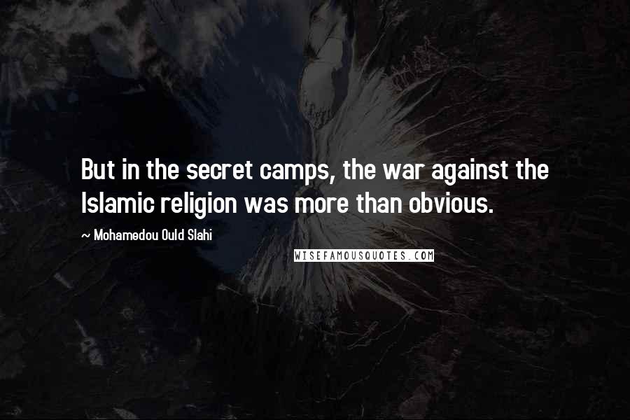 Mohamedou Ould Slahi Quotes: But in the secret camps, the war against the Islamic religion was more than obvious.