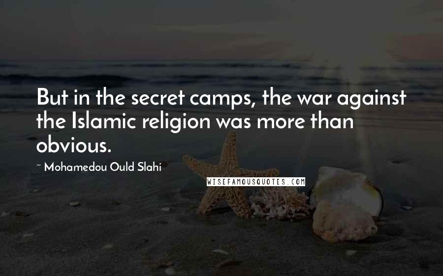 Mohamedou Ould Slahi Quotes: But in the secret camps, the war against the Islamic religion was more than obvious.