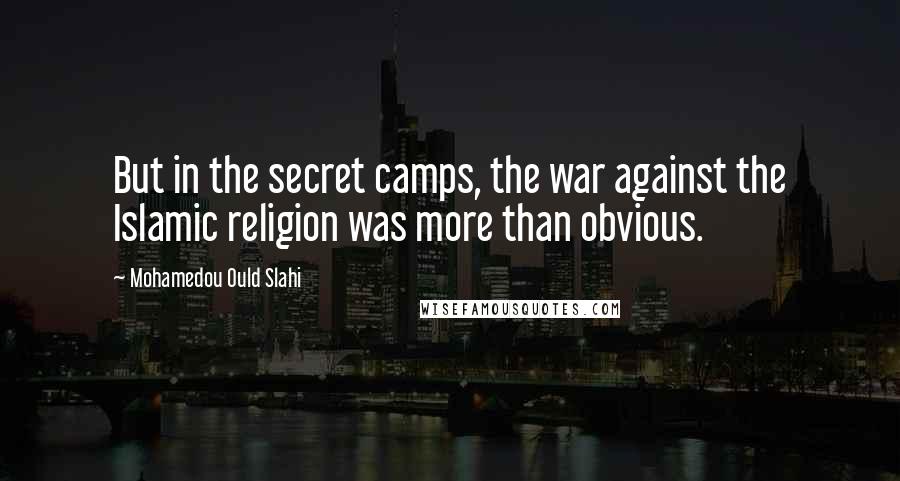 Mohamedou Ould Slahi Quotes: But in the secret camps, the war against the Islamic religion was more than obvious.