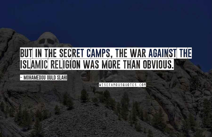 Mohamedou Ould Slahi Quotes: But in the secret camps, the war against the Islamic religion was more than obvious.