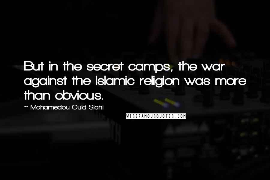 Mohamedou Ould Slahi Quotes: But in the secret camps, the war against the Islamic religion was more than obvious.