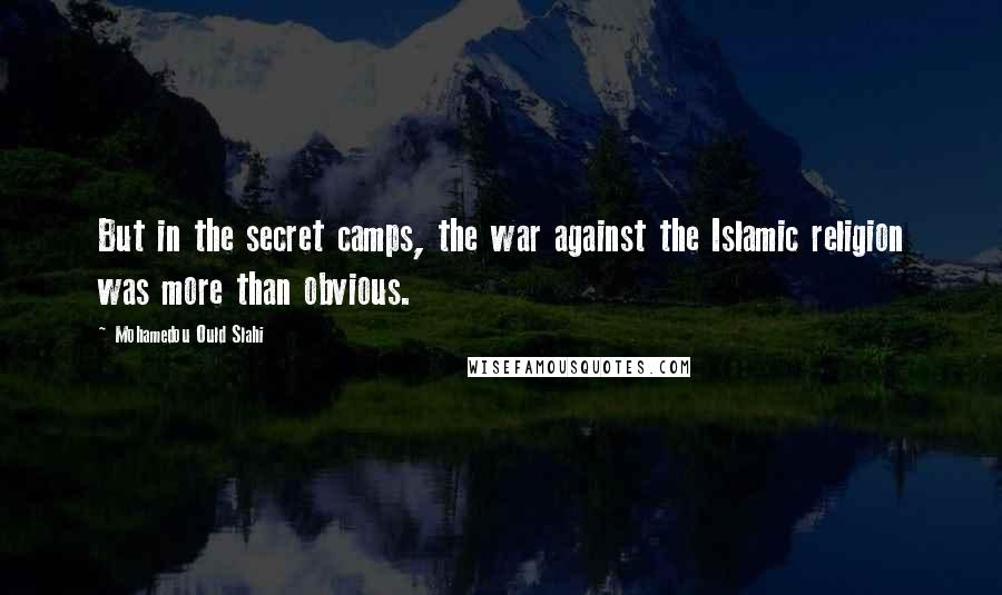 Mohamedou Ould Slahi Quotes: But in the secret camps, the war against the Islamic religion was more than obvious.