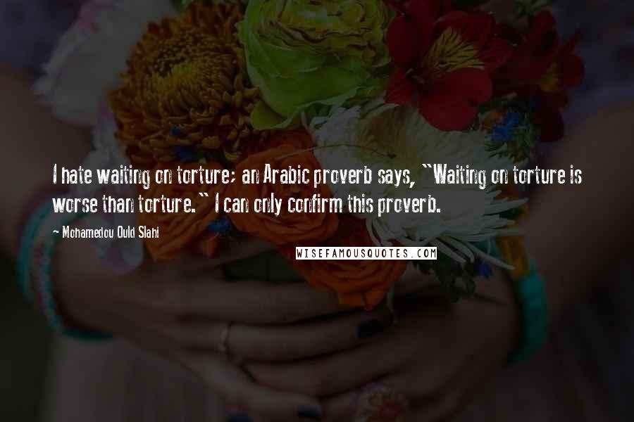 Mohamedou Ould Slahi Quotes: I hate waiting on torture; an Arabic proverb says, "Waiting on torture is worse than torture." I can only confirm this proverb.