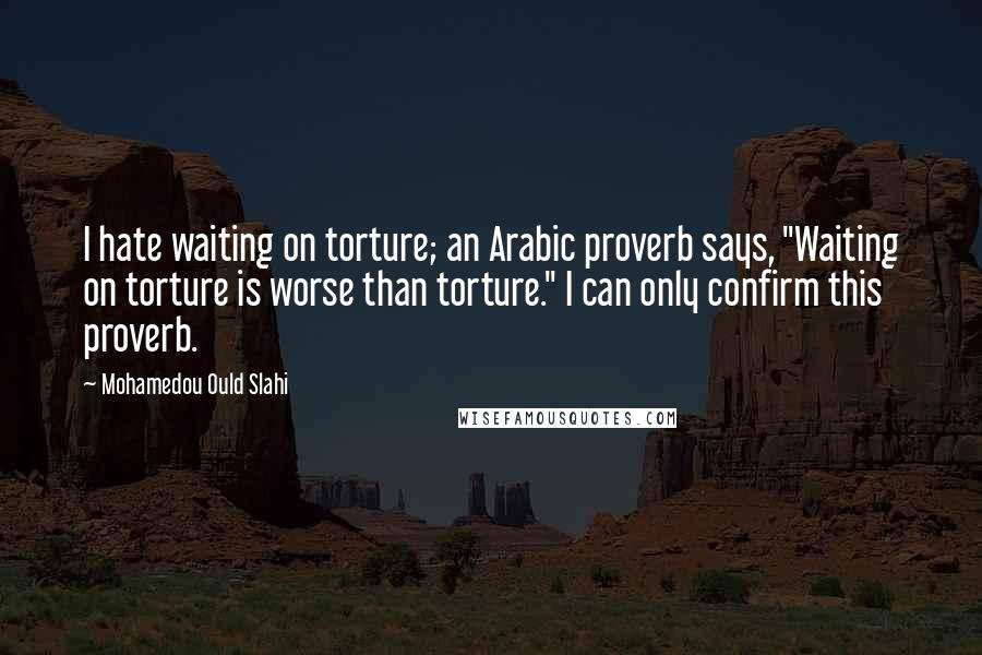 Mohamedou Ould Slahi Quotes: I hate waiting on torture; an Arabic proverb says, "Waiting on torture is worse than torture." I can only confirm this proverb.
