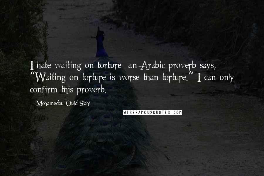 Mohamedou Ould Slahi Quotes: I hate waiting on torture; an Arabic proverb says, "Waiting on torture is worse than torture." I can only confirm this proverb.