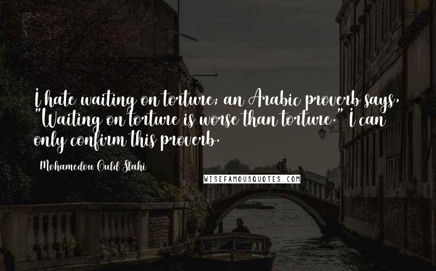 Mohamedou Ould Slahi Quotes: I hate waiting on torture; an Arabic proverb says, "Waiting on torture is worse than torture." I can only confirm this proverb.