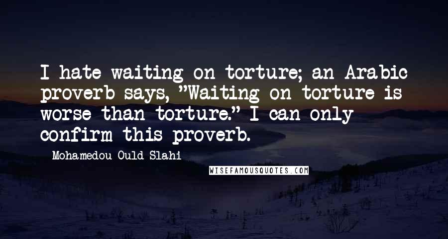 Mohamedou Ould Slahi Quotes: I hate waiting on torture; an Arabic proverb says, "Waiting on torture is worse than torture." I can only confirm this proverb.