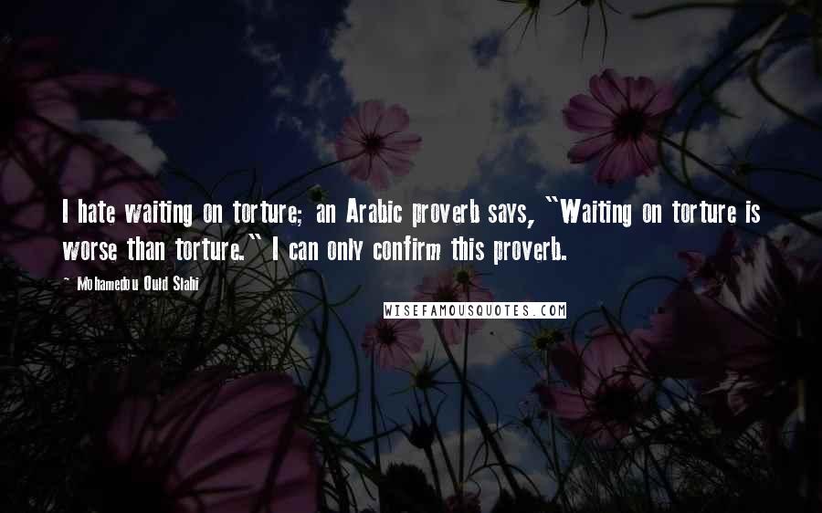 Mohamedou Ould Slahi Quotes: I hate waiting on torture; an Arabic proverb says, "Waiting on torture is worse than torture." I can only confirm this proverb.