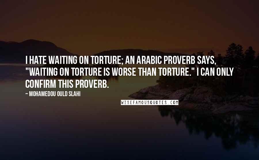 Mohamedou Ould Slahi Quotes: I hate waiting on torture; an Arabic proverb says, "Waiting on torture is worse than torture." I can only confirm this proverb.