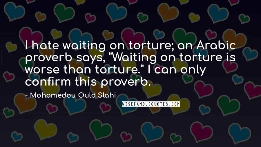 Mohamedou Ould Slahi Quotes: I hate waiting on torture; an Arabic proverb says, "Waiting on torture is worse than torture." I can only confirm this proverb.