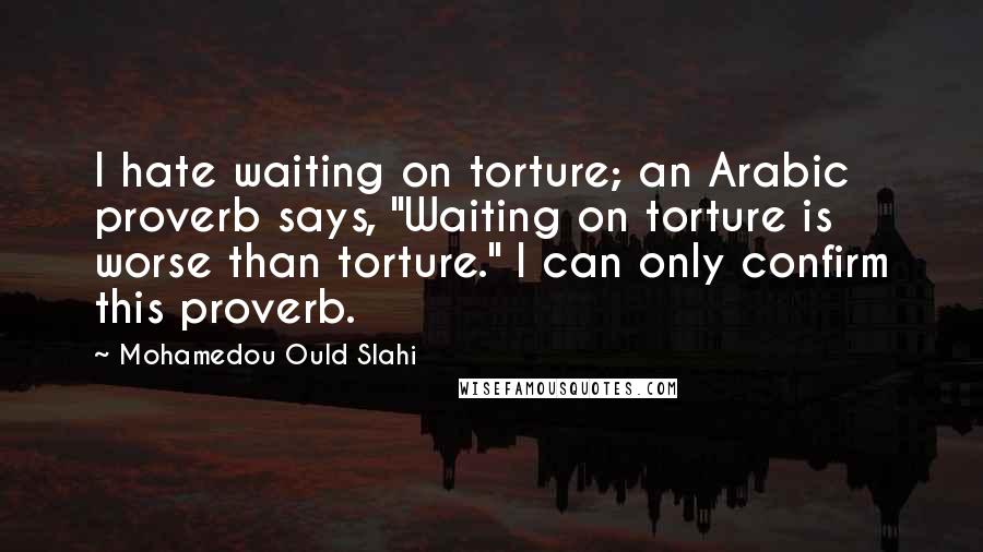Mohamedou Ould Slahi Quotes: I hate waiting on torture; an Arabic proverb says, "Waiting on torture is worse than torture." I can only confirm this proverb.