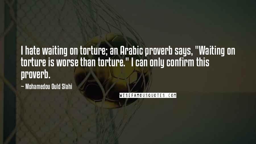 Mohamedou Ould Slahi Quotes: I hate waiting on torture; an Arabic proverb says, "Waiting on torture is worse than torture." I can only confirm this proverb.