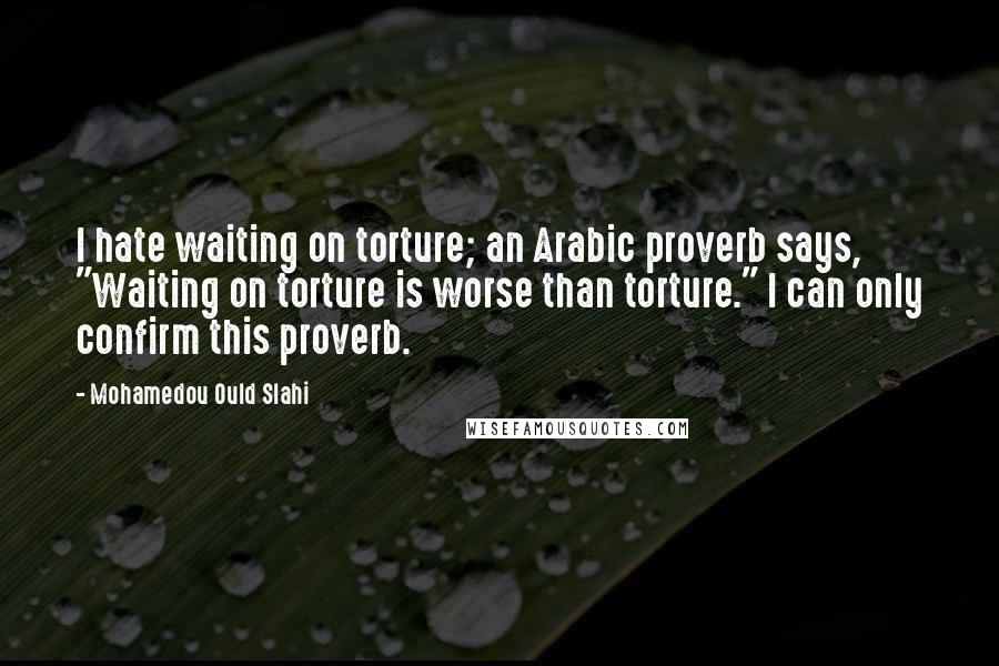 Mohamedou Ould Slahi Quotes: I hate waiting on torture; an Arabic proverb says, "Waiting on torture is worse than torture." I can only confirm this proverb.