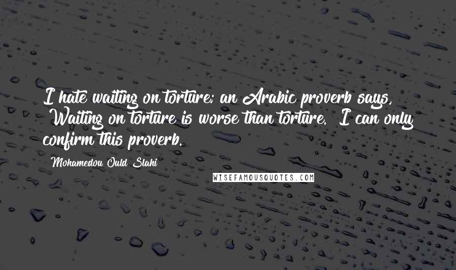 Mohamedou Ould Slahi Quotes: I hate waiting on torture; an Arabic proverb says, "Waiting on torture is worse than torture." I can only confirm this proverb.