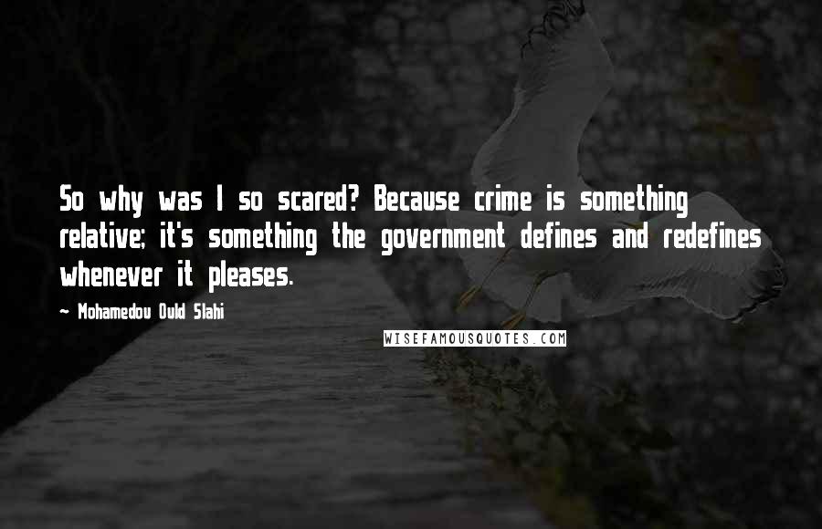 Mohamedou Ould Slahi Quotes: So why was I so scared? Because crime is something relative; it's something the government defines and redefines whenever it pleases.