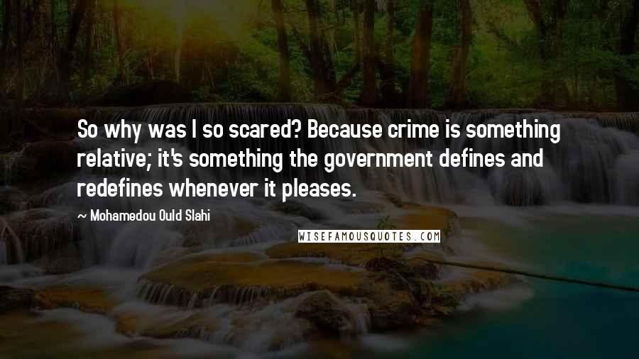 Mohamedou Ould Slahi Quotes: So why was I so scared? Because crime is something relative; it's something the government defines and redefines whenever it pleases.