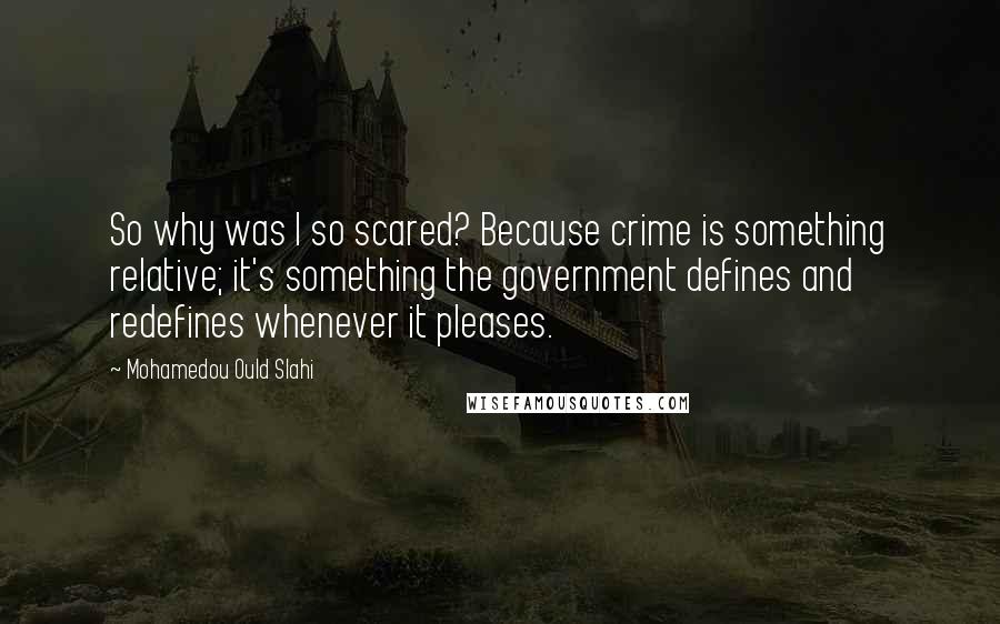 Mohamedou Ould Slahi Quotes: So why was I so scared? Because crime is something relative; it's something the government defines and redefines whenever it pleases.