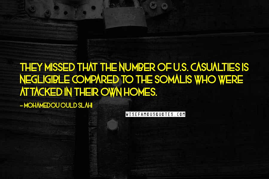 Mohamedou Ould Slahi Quotes: they missed that the number of U.S. casualties is negligible compared to the Somalis who were attacked in their own homes.