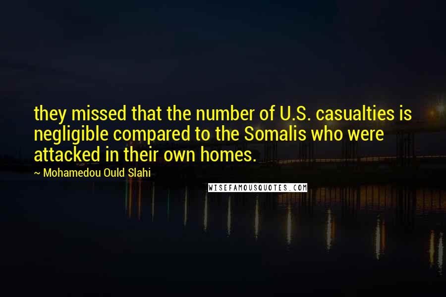 Mohamedou Ould Slahi Quotes: they missed that the number of U.S. casualties is negligible compared to the Somalis who were attacked in their own homes.