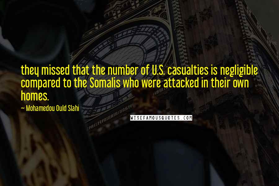 Mohamedou Ould Slahi Quotes: they missed that the number of U.S. casualties is negligible compared to the Somalis who were attacked in their own homes.