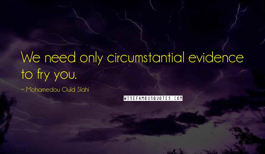 Mohamedou Ould Slahi Quotes: We need only circumstantial evidence to fry you.