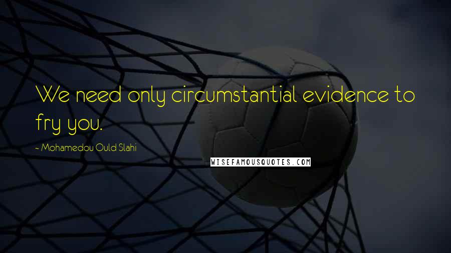 Mohamedou Ould Slahi Quotes: We need only circumstantial evidence to fry you.