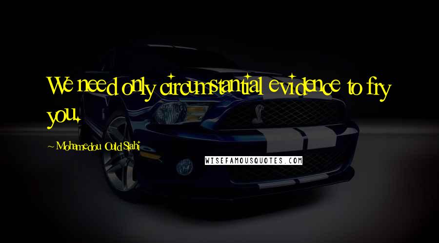 Mohamedou Ould Slahi Quotes: We need only circumstantial evidence to fry you.