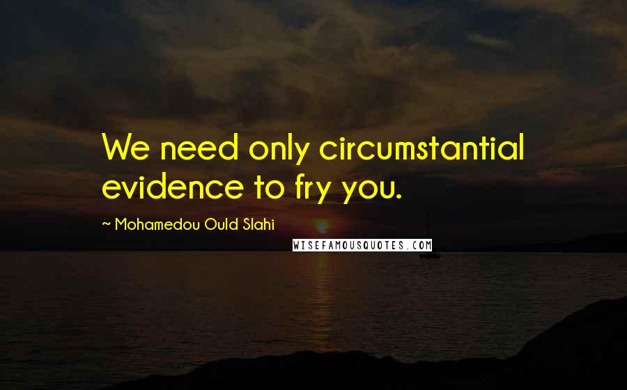 Mohamedou Ould Slahi Quotes: We need only circumstantial evidence to fry you.