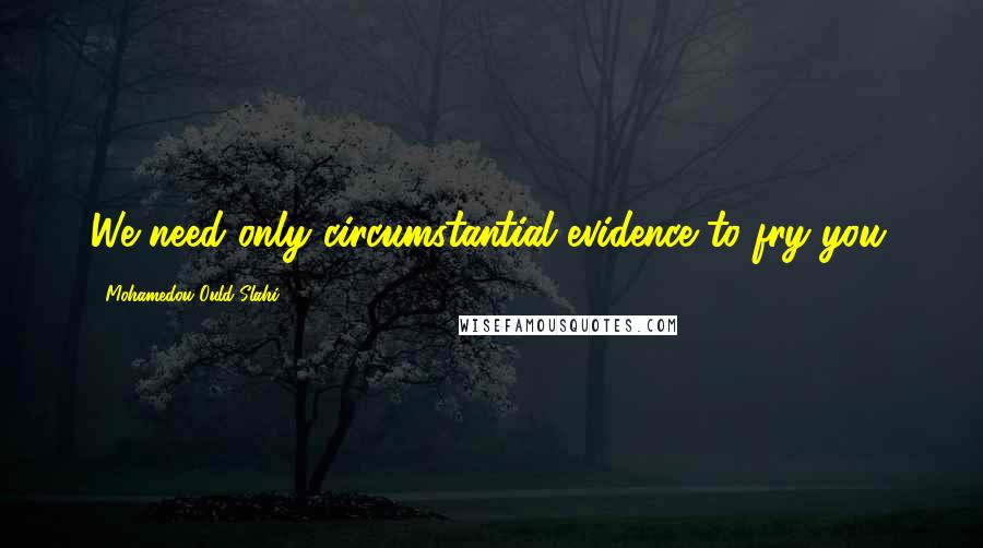 Mohamedou Ould Slahi Quotes: We need only circumstantial evidence to fry you.