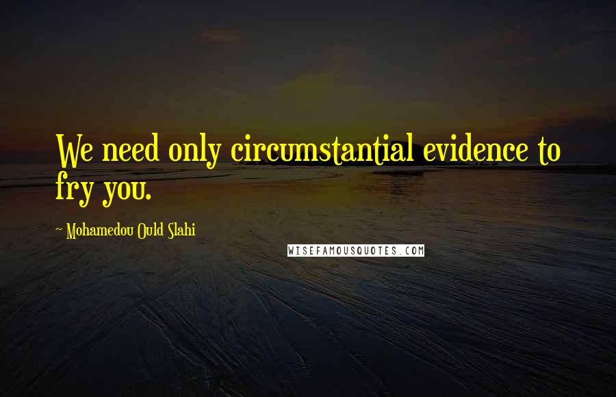 Mohamedou Ould Slahi Quotes: We need only circumstantial evidence to fry you.