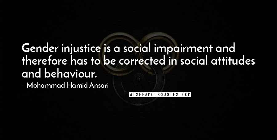 Mohammad Hamid Ansari Quotes: Gender injustice is a social impairment and therefore has to be corrected in social attitudes and behaviour.