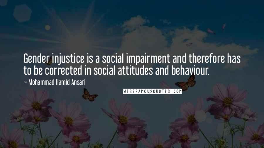 Mohammad Hamid Ansari Quotes: Gender injustice is a social impairment and therefore has to be corrected in social attitudes and behaviour.