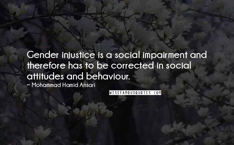 Mohammad Hamid Ansari Quotes: Gender injustice is a social impairment and therefore has to be corrected in social attitudes and behaviour.