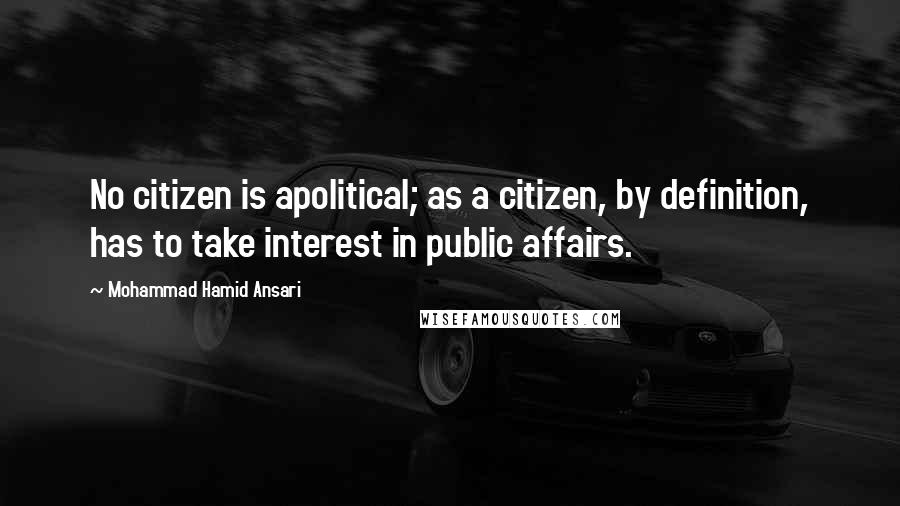 Mohammad Hamid Ansari Quotes: No citizen is apolitical; as a citizen, by definition, has to take interest in public affairs.