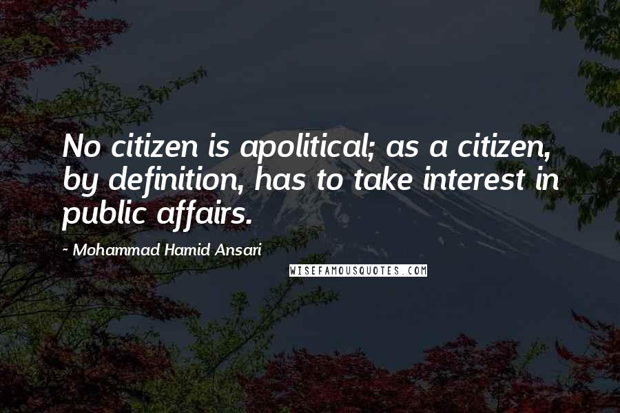 Mohammad Hamid Ansari Quotes: No citizen is apolitical; as a citizen, by definition, has to take interest in public affairs.