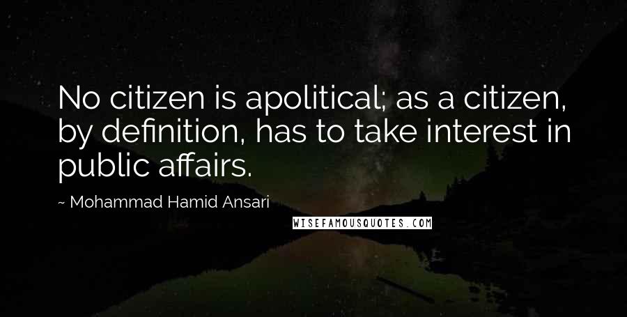 Mohammad Hamid Ansari Quotes: No citizen is apolitical; as a citizen, by definition, has to take interest in public affairs.