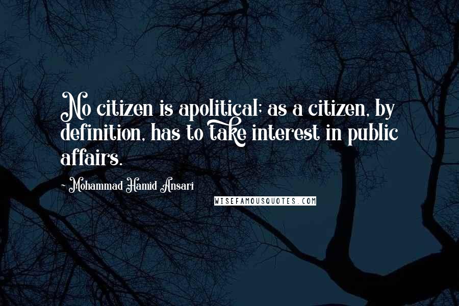 Mohammad Hamid Ansari Quotes: No citizen is apolitical; as a citizen, by definition, has to take interest in public affairs.