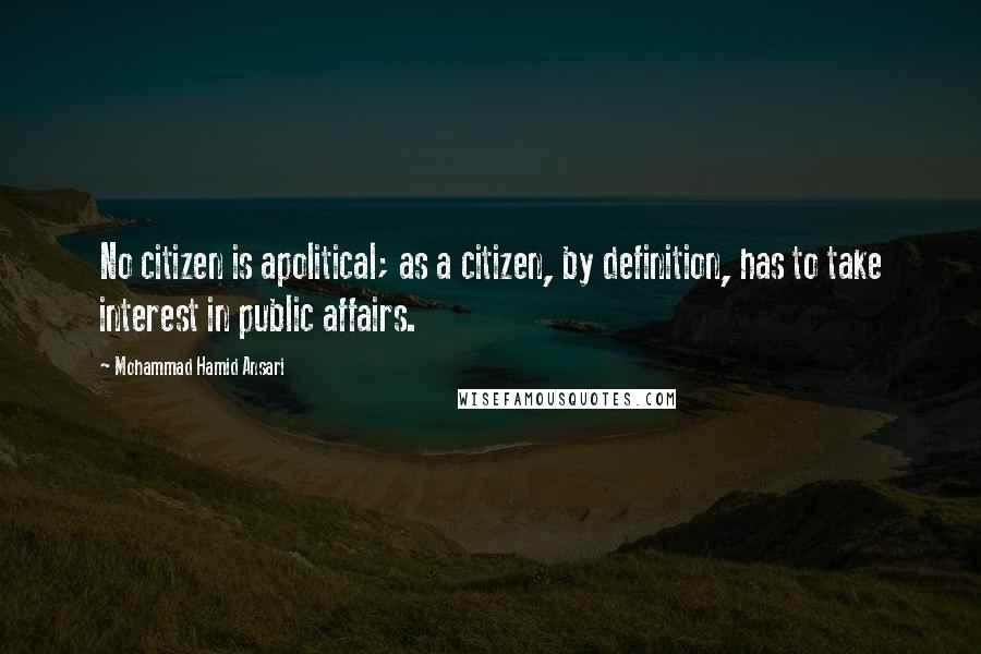 Mohammad Hamid Ansari Quotes: No citizen is apolitical; as a citizen, by definition, has to take interest in public affairs.