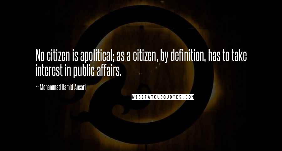 Mohammad Hamid Ansari Quotes: No citizen is apolitical; as a citizen, by definition, has to take interest in public affairs.