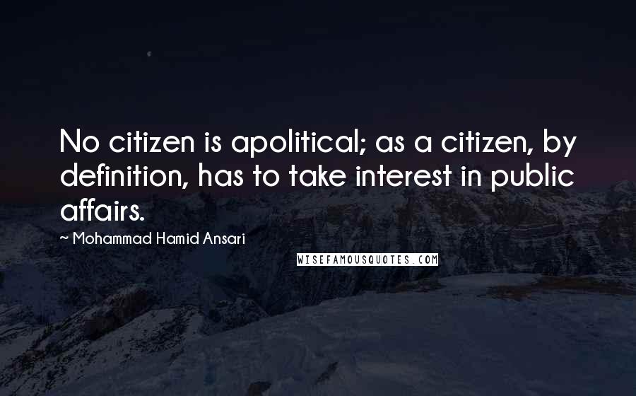 Mohammad Hamid Ansari Quotes: No citizen is apolitical; as a citizen, by definition, has to take interest in public affairs.