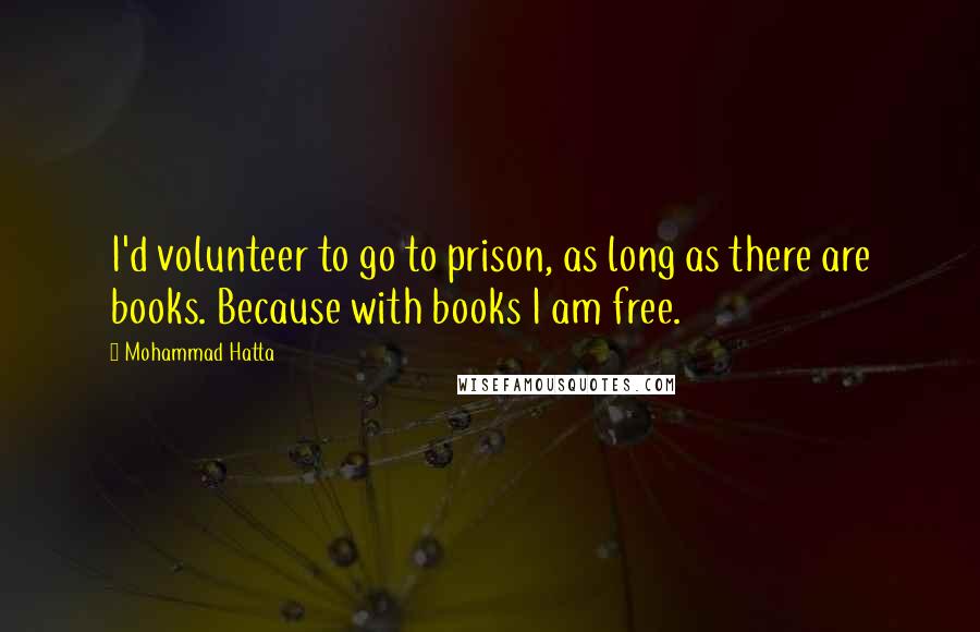 Mohammad Hatta Quotes: I'd volunteer to go to prison, as long as there are books. Because with books I am free.