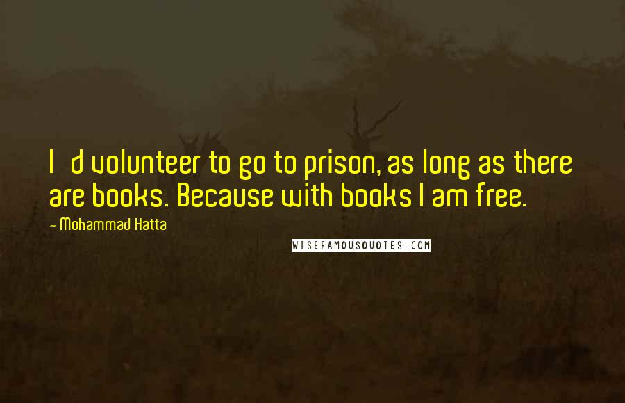 Mohammad Hatta Quotes: I'd volunteer to go to prison, as long as there are books. Because with books I am free.