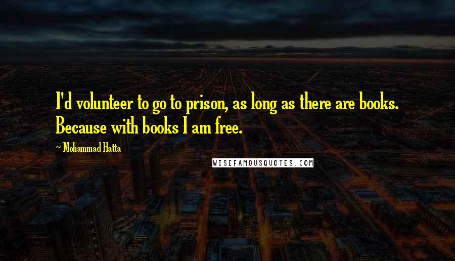 Mohammad Hatta Quotes: I'd volunteer to go to prison, as long as there are books. Because with books I am free.