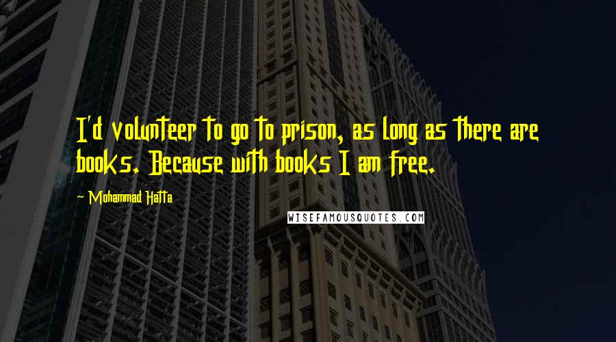 Mohammad Hatta Quotes: I'd volunteer to go to prison, as long as there are books. Because with books I am free.