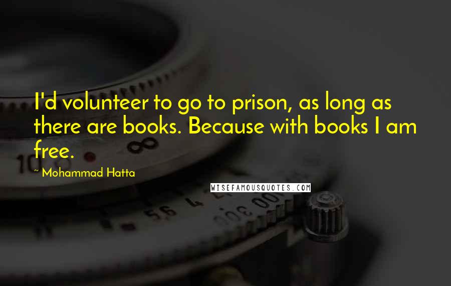 Mohammad Hatta Quotes: I'd volunteer to go to prison, as long as there are books. Because with books I am free.