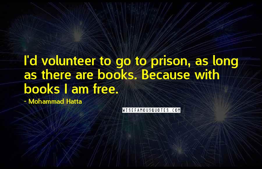 Mohammad Hatta Quotes: I'd volunteer to go to prison, as long as there are books. Because with books I am free.