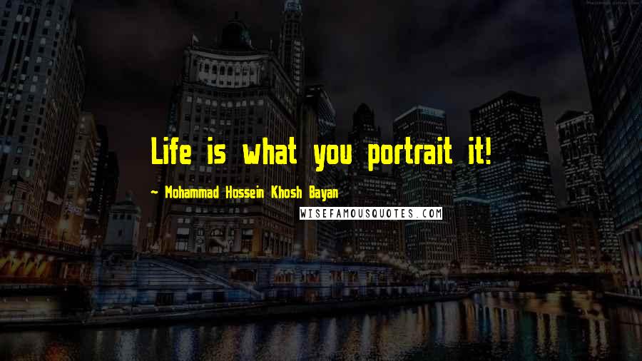 Mohammad Hossein Khosh Bayan Quotes: Life is what you portrait it!